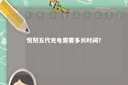 悦刻五代充电需要多长时间？ 
